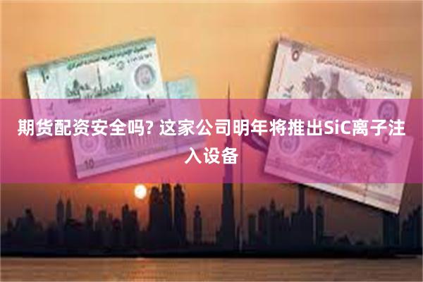 期货配资安全吗? 这家公司明年将推出SiC离子注入设备