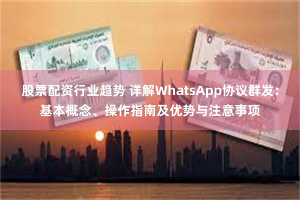 股票配资行业趋势 详解WhatsApp协议群发：基本概念、操作指南及优势与注意事项