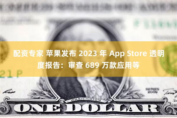 配资专家 苹果发布 2023 年 App Store 透明度报告：审查 689 万款应用等