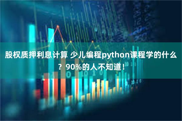 股权质押利息计算 少儿编程python课程学的什么？90%的人不知道！