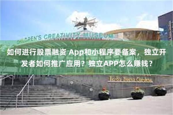 如何进行股票融资 App和小程序要备案，独立开发者如何推广应用？独立APP怎么赚钱？