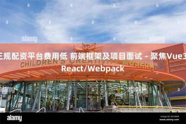 正规配资平台费用低 前端框架及项目面试－聚焦Vue3/React/Webpack