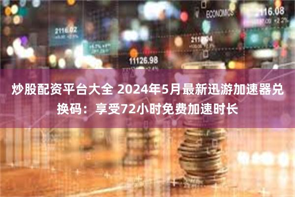 炒股配资平台大全 2024年5月最新迅游加速器兑换码：享受72小时免费加速时长