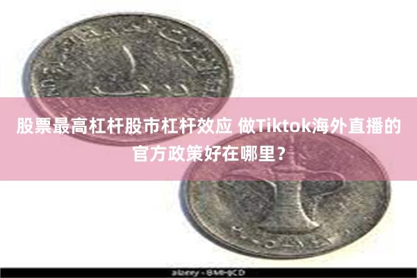 股票最高杠杆股市杠杆效应 做Tiktok海外直播的官方政策好在哪里？