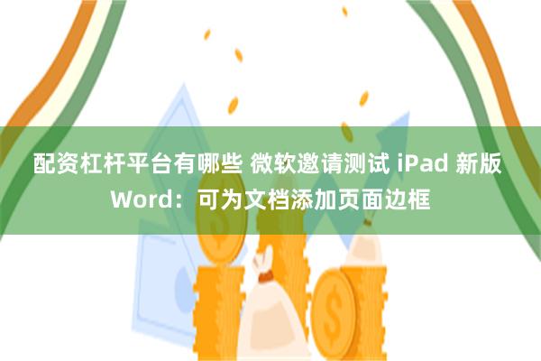 配资杠杆平台有哪些 微软邀请测试 iPad 新版 Word：可为文档添加页面边框