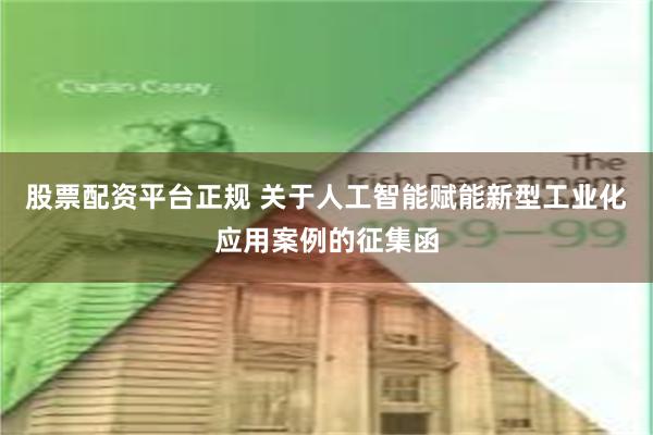 股票配资平台正规 关于人工智能赋能新型工业化应用案例的征集函