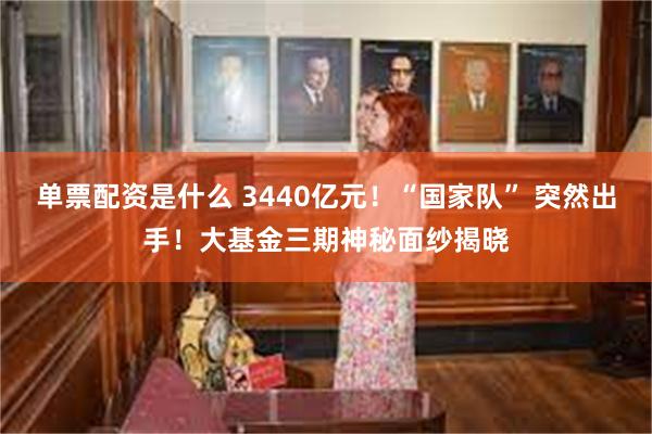 单票配资是什么 3440亿元！“国家队” 突然出手！大基金三期神秘面纱揭晓