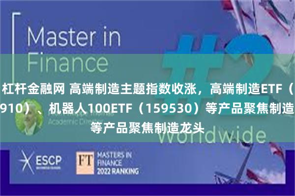 杠杆金融网 高端制造主题指数收涨，高端制造ETF（562910）、机器人100ETF（159530）等产品聚焦制造龙头