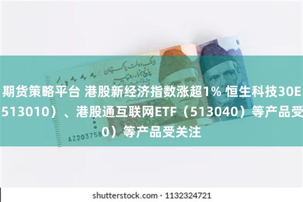 期货策略平台 港股新经济指数涨超1% 恒生科技30ETF（513010）、港股通互联网ETF（513040）等产品受关注