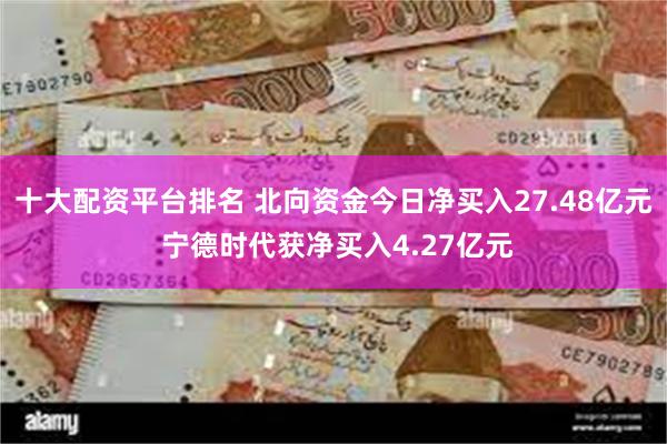 十大配资平台排名 北向资金今日净买入27.48亿元 宁德时代获净买入4.27亿元