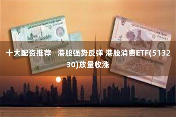 十大配资推荐   港股强势反弹 港股消费ETF(513230)放量收涨