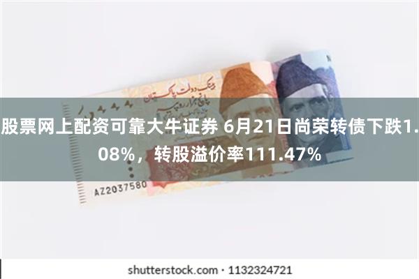 股票网上配资可靠大牛证券 6月21日尚荣转债下跌1.08%，转股溢价率111.47%