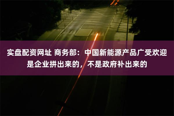 实盘配资网址 商务部：中国新能源产品广受欢迎是企业拼出来的，不是政府补出来的