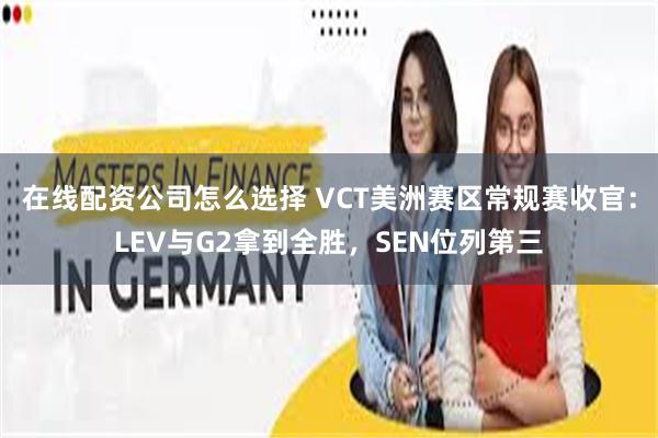 在线配资公司怎么选择 VCT美洲赛区常规赛收官：LEV与G2拿到全胜，SEN位列第三