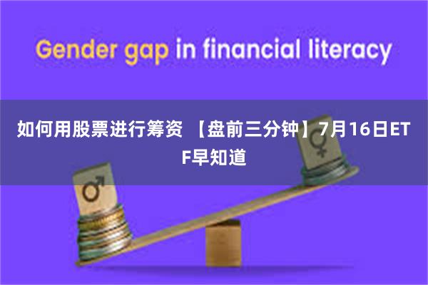 如何用股票进行筹资 【盘前三分钟】7月16日ETF早知道