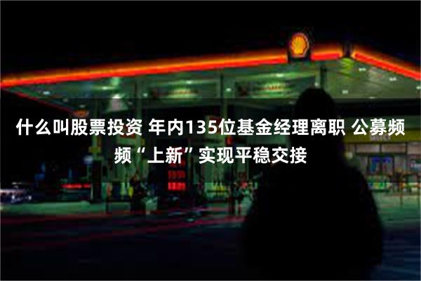 什么叫股票投资 年内135位基金经理离职 公募频频“上新”实现平稳交接