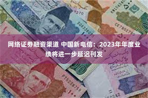 网络证劵融资渠道 中国新电信：2023年年度业绩将进一步延迟刊发