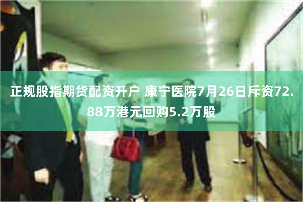 正规股指期货配资开户 康宁医院7月26日斥资72.88万港元回购5.2万股