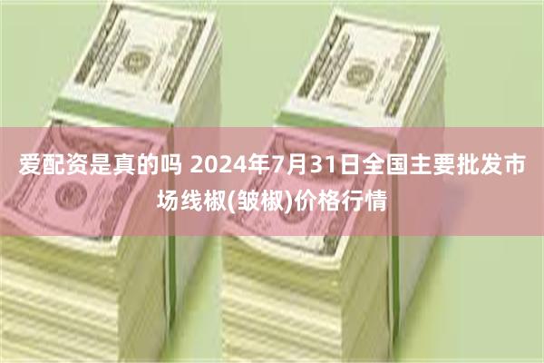 爱配资是真的吗 2024年7月31日全国主要批发市场线椒(皱椒)价格行情