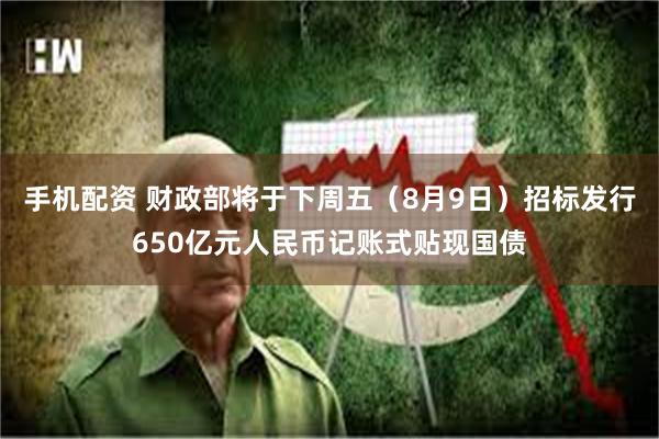 手机配资 财政部将于下周五（8月9日）招标发行650亿元人民币记账式贴现国债