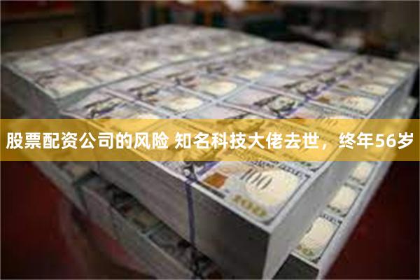 股票配资公司的风险 知名科技大佬去世，终年56岁