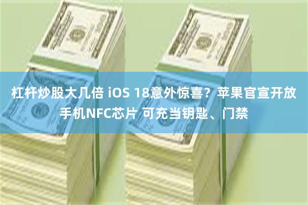 杠杆炒股大几倍 iOS 18意外惊喜？苹果官宣开放手机NFC芯片 可充当钥匙、门禁