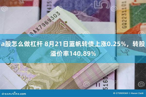 a股怎么做杠杆 8月21日蓝帆转债上涨0.25%，转股溢价率140.89%