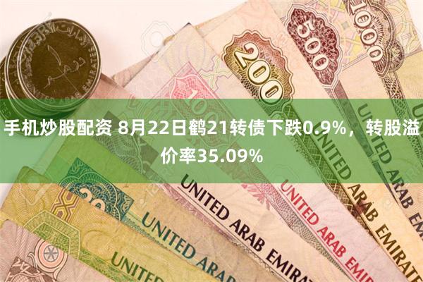 手机炒股配资 8月22日鹤21转债下跌0.9%，转股溢价率35.09%