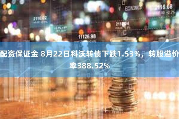 配资保证金 8月22日科沃转债下跌1.53%，转股溢价率388.52%