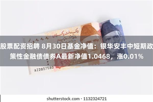 股票配资招聘 8月30日基金净值：银华安丰中短期政策性金融债债券A最新净值1.0468，涨0.01%