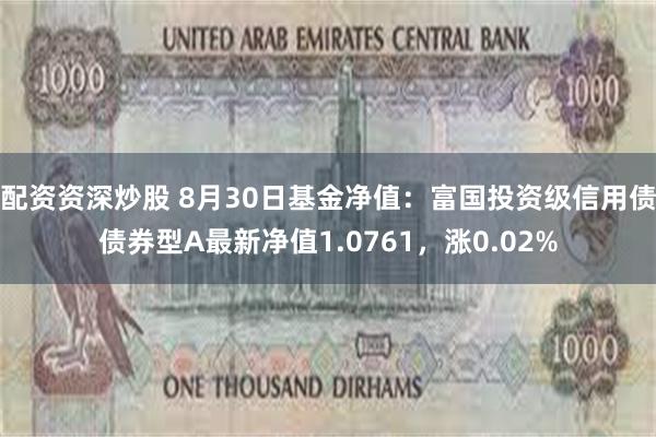 配资资深炒股 8月30日基金净值：富国投资级信用债债券型A最新净值1.0761，涨0.02%