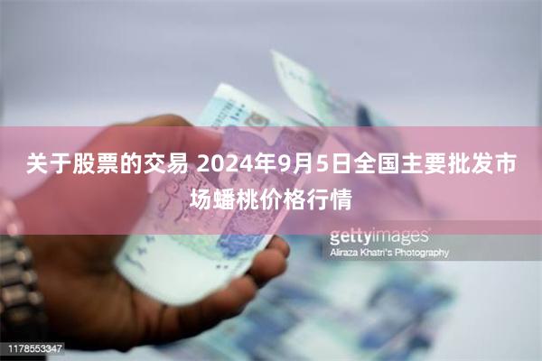 关于股票的交易 2024年9月5日全国主要批发市场蟠桃价格行情