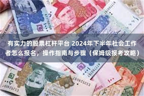 有实力的股票杠杆平台 2024年下半年社会工作者怎么报名，操作指南与步骤（保姆级报考攻略）